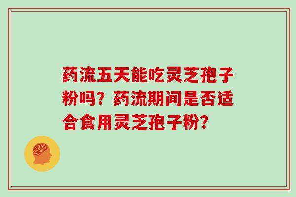 药流五天能吃灵芝孢子粉吗？药流期间是否适合食用灵芝孢子粉？