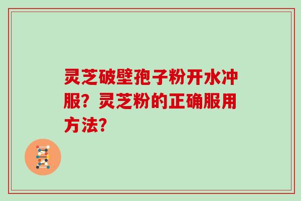 灵芝破壁孢子粉开水冲服？灵芝粉的正确服用方法？