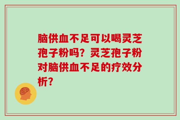 脑供血不足可以喝灵芝孢子粉吗？灵芝孢子粉对脑供血不足的疗效分析？