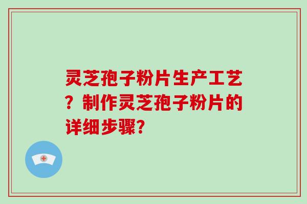 灵芝孢子粉片生产工艺？制作灵芝孢子粉片的详细步骤？