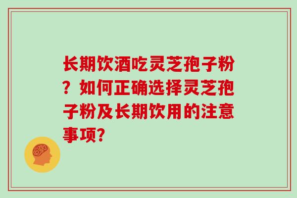 长期饮酒吃灵芝孢子粉？如何正确选择灵芝孢子粉及长期饮用的注意事项？