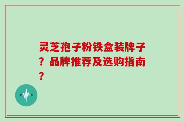 灵芝孢子粉铁盒装牌子？品牌推荐及选购指南？