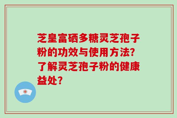 芝皇富硒多糖灵芝孢子粉的功效与使用方法？了解灵芝孢子粉的健康益处？