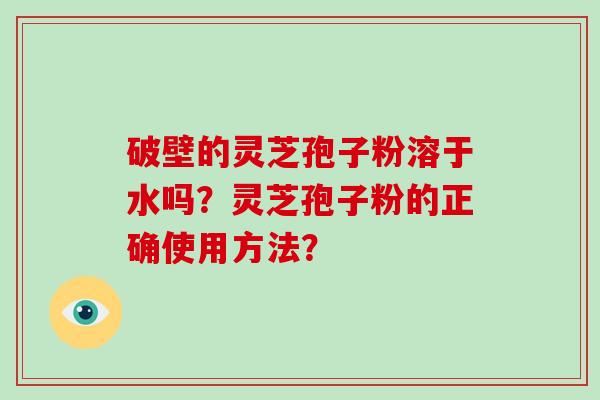 破壁的灵芝孢子粉溶于水吗？灵芝孢子粉的正确使用方法？