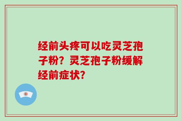 经前头疼可以吃灵芝孢子粉？灵芝孢子粉缓解经前症状？
