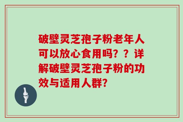 破壁灵芝孢子粉老年人可以放心食用吗??详解破壁灵芝孢子粉的功效与适用人群?-第1张图片-灵芝大师 破壁灵芝孢子粉老年人可以放心食用吗??详解破壁灵芝孢子粉的功效与适用人群?-第1张图片-灵芝大师