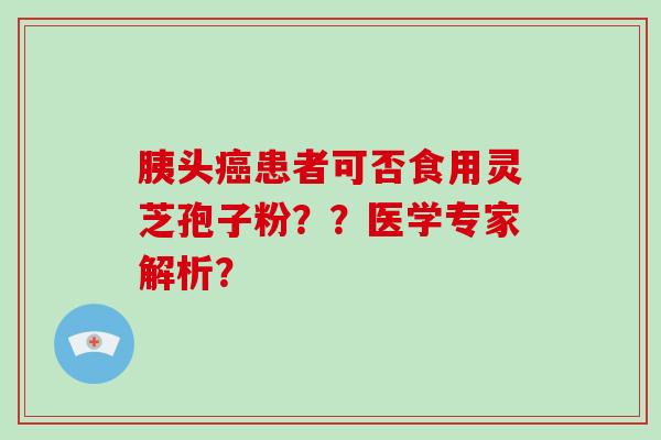 胰头癌患者可否食用灵芝孢子粉？？医学专家解析？