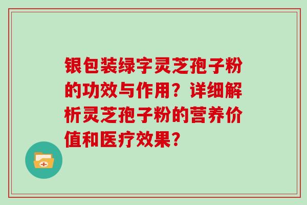 银包装绿字灵芝孢子粉的功效与作用?详细解析灵芝孢子粉的营养价值和医疗效果?-第1张图片-灵芝大师 银包装绿字灵芝孢子粉的功效与作用?详细解析灵芝孢子粉的营养价值和医疗效果?-第1张图片-灵芝大师