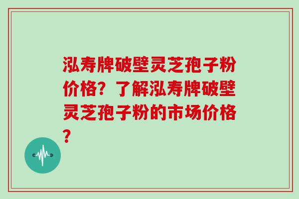 泓寿牌破壁灵芝孢子粉价格？了解泓寿牌破壁灵芝孢子粉的市场价格？