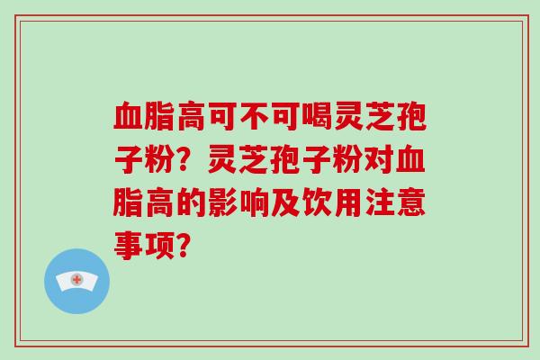 血脂高可不可喝灵芝孢子粉?灵芝孢子粉对血脂高的影响及饮用注意事项?-第1张图片-灵芝大师 血脂高可不可喝灵芝孢子粉?灵芝孢子粉对血脂高的影响及饮用注意事项?-第1张图片-灵芝大师