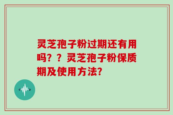 灵芝孢子粉过期还有用吗？？灵芝孢子粉保质期及使用方法？