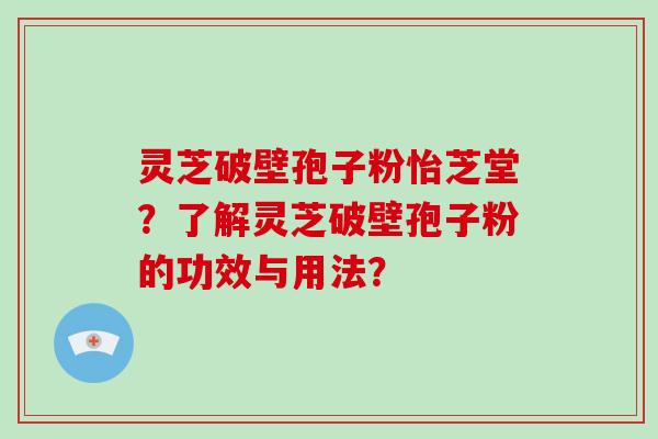 灵芝破壁孢子粉怡芝堂？了解灵芝破壁孢子粉的功效与用法？