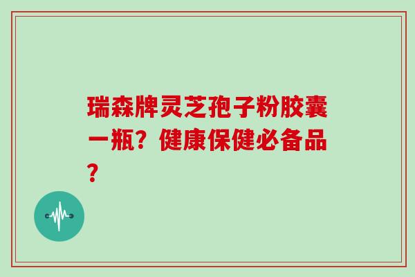 瑞森牌灵芝孢子粉胶囊一瓶？健康保健必备品？