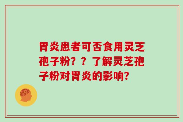 胃炎患者可否食用灵芝孢子粉？？了解灵芝孢子粉对胃炎的影响？