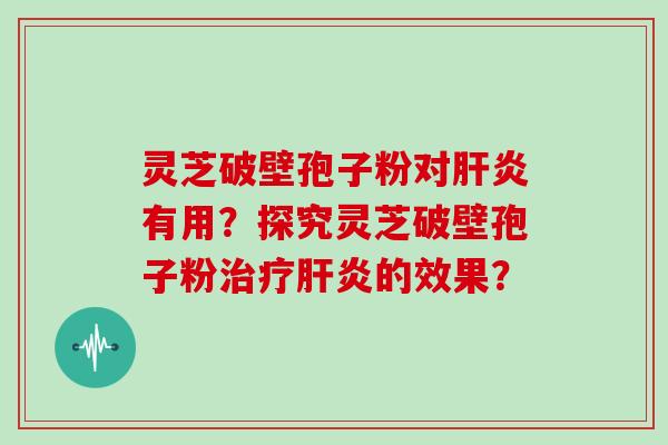 灵芝破壁孢子粉对肝炎有用？探究灵芝破壁孢子粉治疗肝炎的效果？