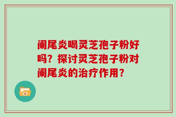 阑尾炎喝灵芝孢子粉好吗？探讨灵芝孢子粉对阑尾炎的治疗作用？