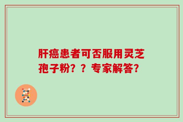 肝癌患者可否服用灵芝孢子粉？？专家解答？
