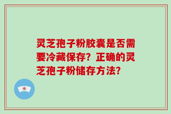 灵芝孢子粉胶囊是否需要冷藏保存?正确的灵芝孢子粉储存方法?-第1张图片-灵芝大师 灵芝孢子粉胶囊是否需要冷藏保存?正确的灵芝孢子粉储存方法?-第1张图片-灵芝大师