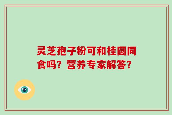 灵芝孢子粉可和桂圆同食吗？营养专家解答？