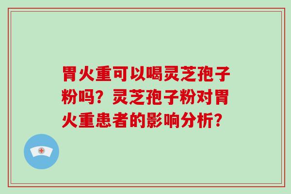 胃火重可以喝灵芝孢子粉吗？灵芝孢子粉对胃火重患者的影响分析？