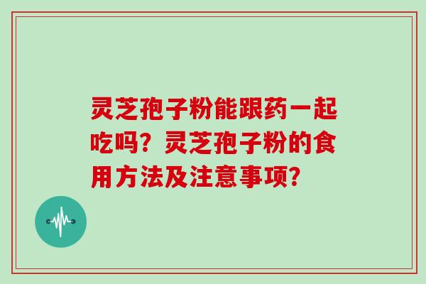 灵芝孢子粉能跟药一起吃吗？灵芝孢子粉的食用方法及注意事项？