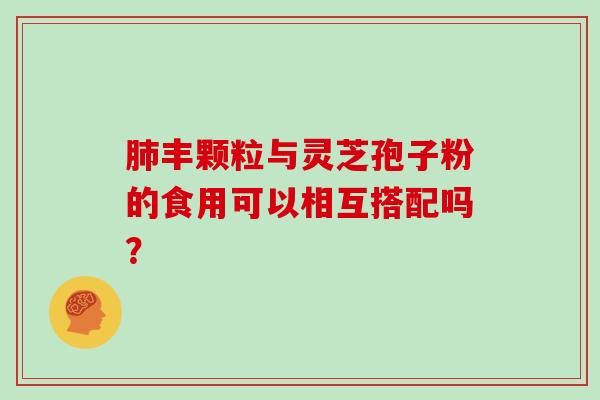 肺丰颗粒与灵芝孢子粉的食用可以相互搭配吗？