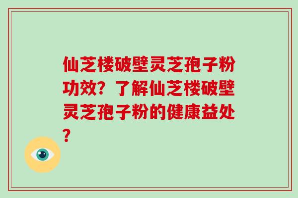 仙芝楼破壁灵芝孢子粉功效？了解仙芝楼破壁灵芝孢子粉的健康益处？