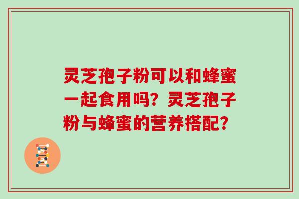 灵芝孢子粉可以和蜂蜜一起食用吗？灵芝孢子粉与蜂蜜的营养搭配？