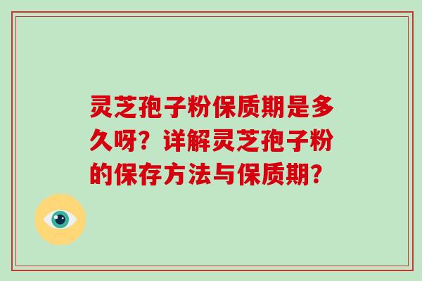 灵芝孢子粉保质期是多久呀？详解灵芝孢子粉的保存方法与保质期？
