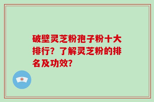 破壁灵芝粉孢子粉十大排行？了解灵芝粉的排名及功效？