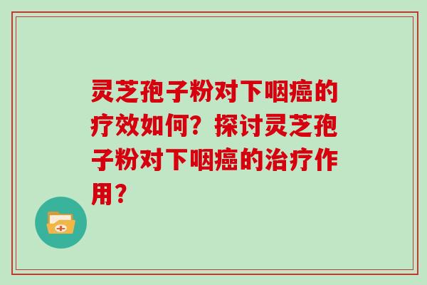 灵芝孢子粉对下咽癌的疗效如何？探讨灵芝孢子粉对下咽癌的治疗作用？