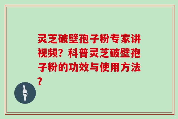 灵芝破壁孢子粉专家讲视频？科普灵芝破壁孢子粉的功效与使用方法？
