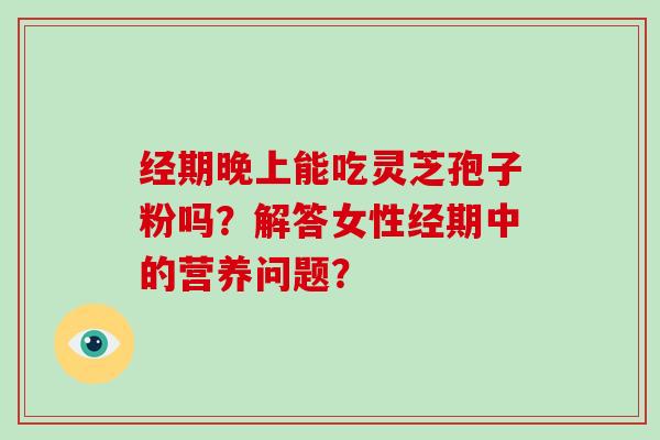 经期晚上能吃灵芝孢子粉吗？解答女性经期中的营养问题？