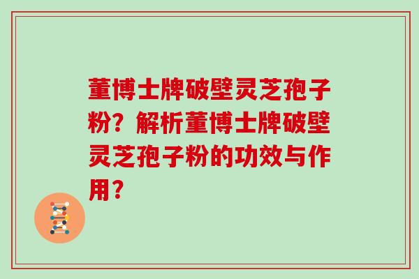 董博士牌破壁灵芝孢子粉？解析董博士牌破壁灵芝孢子粉的功效与作用？