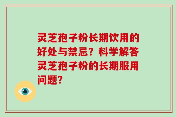灵芝孢子粉长期饮用的好处与禁忌？科学解答灵芝孢子粉的长期服用问题？