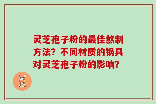 灵芝孢子粉的最佳熬制方法？不同材质的锅具对灵芝孢子粉的影响？