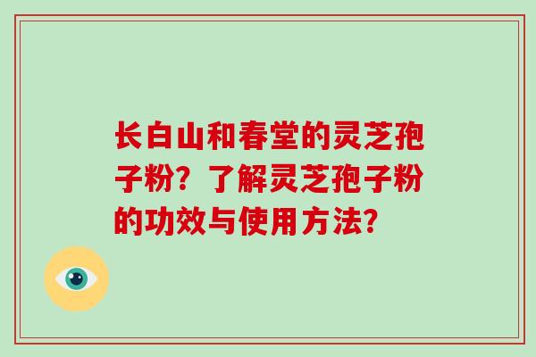 长白山和春堂的灵芝孢子粉？了解灵芝孢子粉的功效与使用方法？