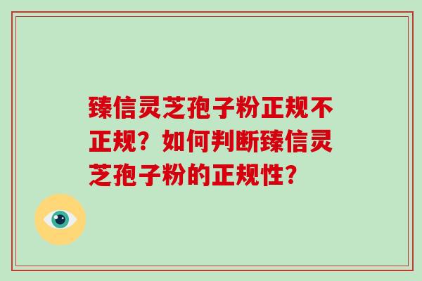 臻信灵芝孢子粉正规不正规？如何判断臻信灵芝孢子粉的正规性？