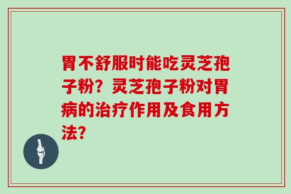 胃不舒服时能吃灵芝孢子粉？灵芝孢子粉对胃病的治疗作用及食用方法？