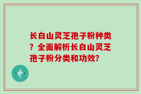 长白山灵芝孢子粉种类？全面解析长白山灵芝孢子粉分类和功效？
