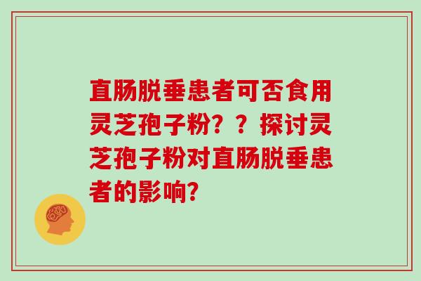 直肠脱垂患者可否食用灵芝孢子粉？？探讨灵芝孢子粉对直肠脱垂患者的影响？