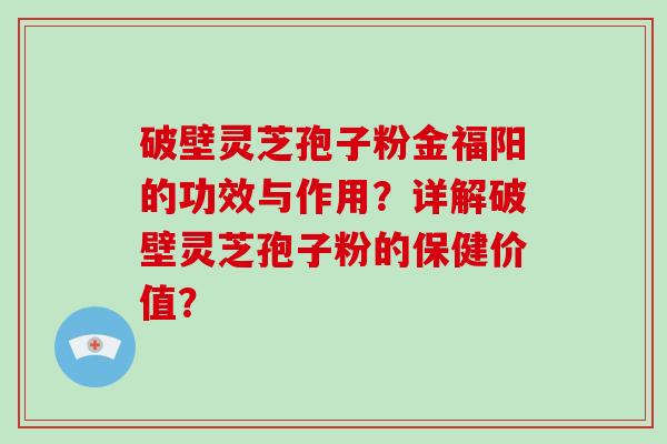 破壁灵芝孢子粉金福阳的功效与作用？详解破壁灵芝孢子粉的保健价值？