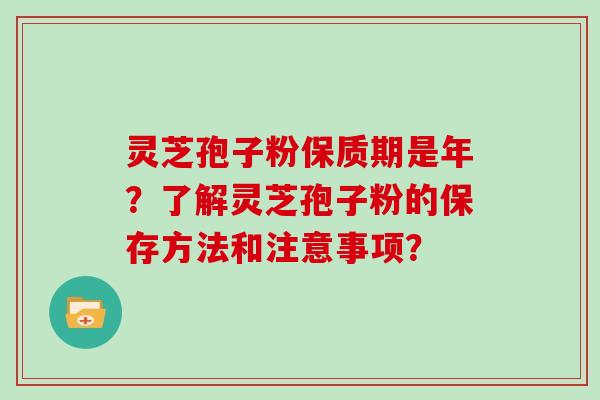 灵芝孢子粉保质期是年？了解灵芝孢子粉的保存方法和注意事项？