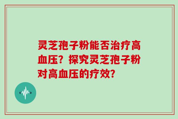灵芝孢子粉能否治疗高血压？探究灵芝孢子粉对高血压的疗效？