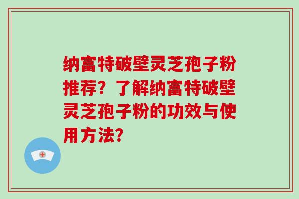 纳富特破壁灵芝孢子粉推荐？了解纳富特破壁灵芝孢子粉的功效与使用方法？
