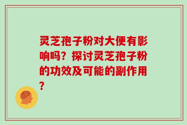灵芝孢子粉对大便有影响吗？探讨灵芝孢子粉的功效及可能的副作用？