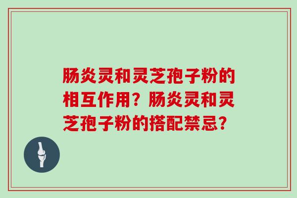 肠炎灵和灵芝孢子粉的相互作用?肠炎灵和灵芝孢子粉的搭配禁忌?-第1张图片-灵芝大师 肠炎灵和灵芝孢子粉的相互作用?肠炎灵和灵芝孢子粉的搭配禁忌?-第1张图片-灵芝大师