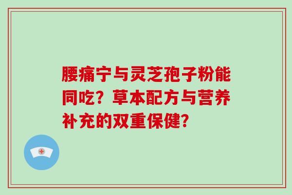 腰痛宁与灵芝孢子粉能同吃？草本配方与营养补充的双重保健？