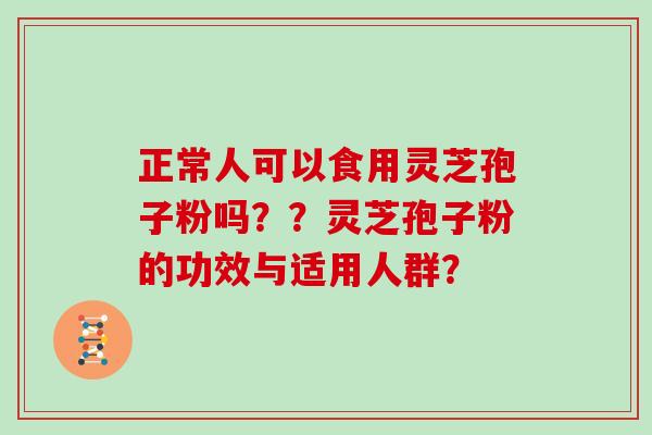 正常人可以食用灵芝孢子粉吗？？灵芝孢子粉的功效与适用人群？