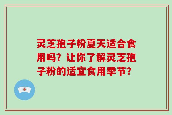 灵芝孢子粉夏天适合食用吗？让你了解灵芝孢子粉的适宜食用季节？